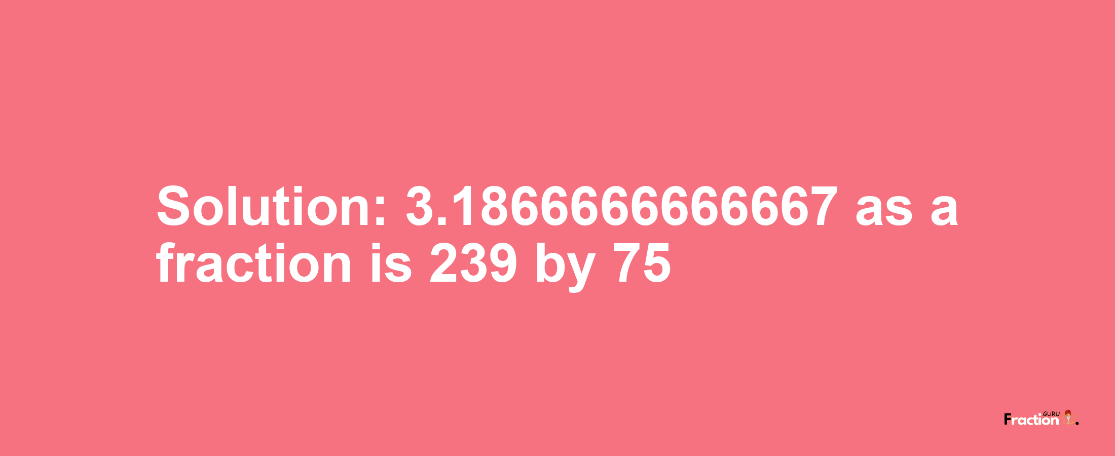 Solution:3.1866666666667 as a fraction is 239/75